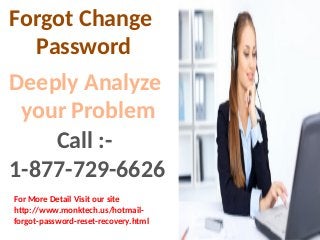 Forgot Change
Password
Deeply Analyze
your Problem
Call :-
1-877-729-6626
For More Detail Visit our site
http://www.monktech.us/hotmail-
forgot-password-reset-recovery.html
 