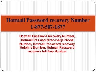 Hotmail Password recovery Number,
Hotmail Password recovery Phone
Number, Hotmail Password recovery
Helpline Number, Hotmail Password
recovery toll free Number
Hotmail Password recovery Number
1-877-587-1877
 