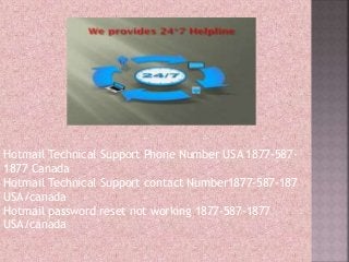 Hotmail Technical Support Phone Number USA 1877-587-
1877 Canada
Hotmail Technical Support contact Number1877-587-187
USA/canada
Hotmail password reset not working 1877-587-1877
USA/canada
 