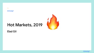 _
@eladgil
Hot Markets, 2019
Elad Gil
@eladgil
 