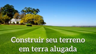 Construir seu terreno
em terra alugada
 