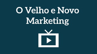 O Velho e Novo
Marketing
 