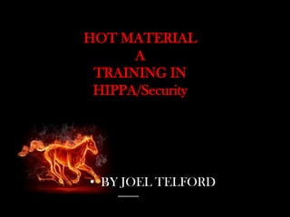HOT MATERIAL
A
TRAINING IN
HIPPA/Security
• BY JOEL TELFORD
 