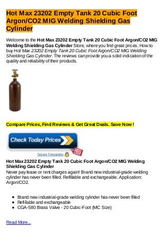 Hot Max 23202 Empty Tank 20 Cubic Foot
Argon/CO2 MIG Welding Shielding Gas
Cylinder
Welcome to the Hot Max 23202 Empty Tank 20 Cubic Foot Argon/CO2 MIG
Welding Shielding Gas Cylinder Store, where you find great prices. How to
buy Hot Max 23202 Empty Tank 20 Cubic Foot Argon/CO2 MIG Welding
Shielding Gas Cylinder. The reviews can provide you a solid indication of the
quality and reliability of their products.




Compare Prices, Find Reviews & Get Great Deals. Save Now !




Hot Max 23202 Empty Tank 20 Cubic Foot Argon/CO2 MIG Welding
Shielding Gas Cylinder
Never pay lease or rent charges again! Brand new industrial-grade welding
cylinder has never been filled. Refillable and exchangeable. Application:
Argon/CO2.


     Brand new industrial-grade welding cylinder has never been filled
     Refillable and exchangeable
     CGA-580 Brass Valve - 20 Cubic-Foot (MC Size)


Read More...
 