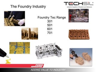 Industrial Suppliers of Sealants and Adhesives
ADDING VALUE TO INDUSTRY
The Foundry Industry
Foundry Tec Range
301
501
601
701
 