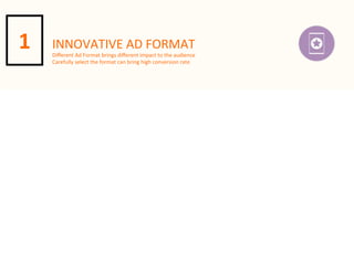 1

INNOVATIVE	
  AD	
  FORMAT

Diﬀerent	
  Ad	
  Format	
  brings	
  diﬀerent	
  impact	
  to	
  the	
  audience
Carefully	
  select	
  the	
  format	
  can	
  bring	
  high	
  conversion	
  rate

 