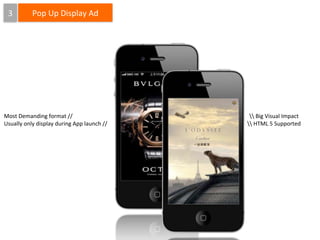 3

Pop	
  Up	
  Display	
  Ad

Most	
  Demanding	
  format	
  //
Usually	
  only	
  display	
  during	
  App	
  launch	
  //

	
  Big	
  Visual	
  Impact
	
  HTML	
  5	
  Supported

 