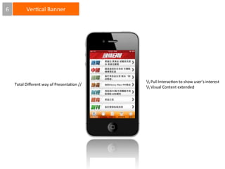 6

Ver4cal	
  Banner

Total	
  Diﬀerent	
  way	
  of	
  Presenta4on	
  //

	
  Pull	
  Interac4on	
  to	
  show	
  user’s	
  interest
	
  Visual	
  Content	
  extended

 