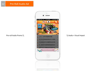 12

Pre-­‐Roll	
  Audio	
  Ad

Pre-­‐roll	
  Audio	
  Promo	
  

	
  Audio	
  +	
  Visual	
  Impact

 