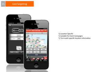 15

GeoTarge4ng

	
  Loca4on	
  Speciﬁc
	
  Suitable	
  for	
  Event	
  Campaigns
	
  Tie-­‐in	
  with	
  speciﬁc	
  loca4on	
  informa4on

 