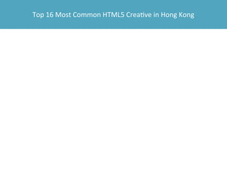 Top	
  16	
  Most	
  Common	
  HTML5	
  Crea4ve	
  in	
  Hong	
  Kong

 