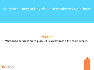 Everyone	
  is	
  now	
  talking	
  about	
  New	
  Adver6sing	
  include:

Mobile
Without	
  a	
  connec4on	
  to	
  place,	
  it	
  is	
  irrelevant	
  to	
  the	
  sales	
  process

 