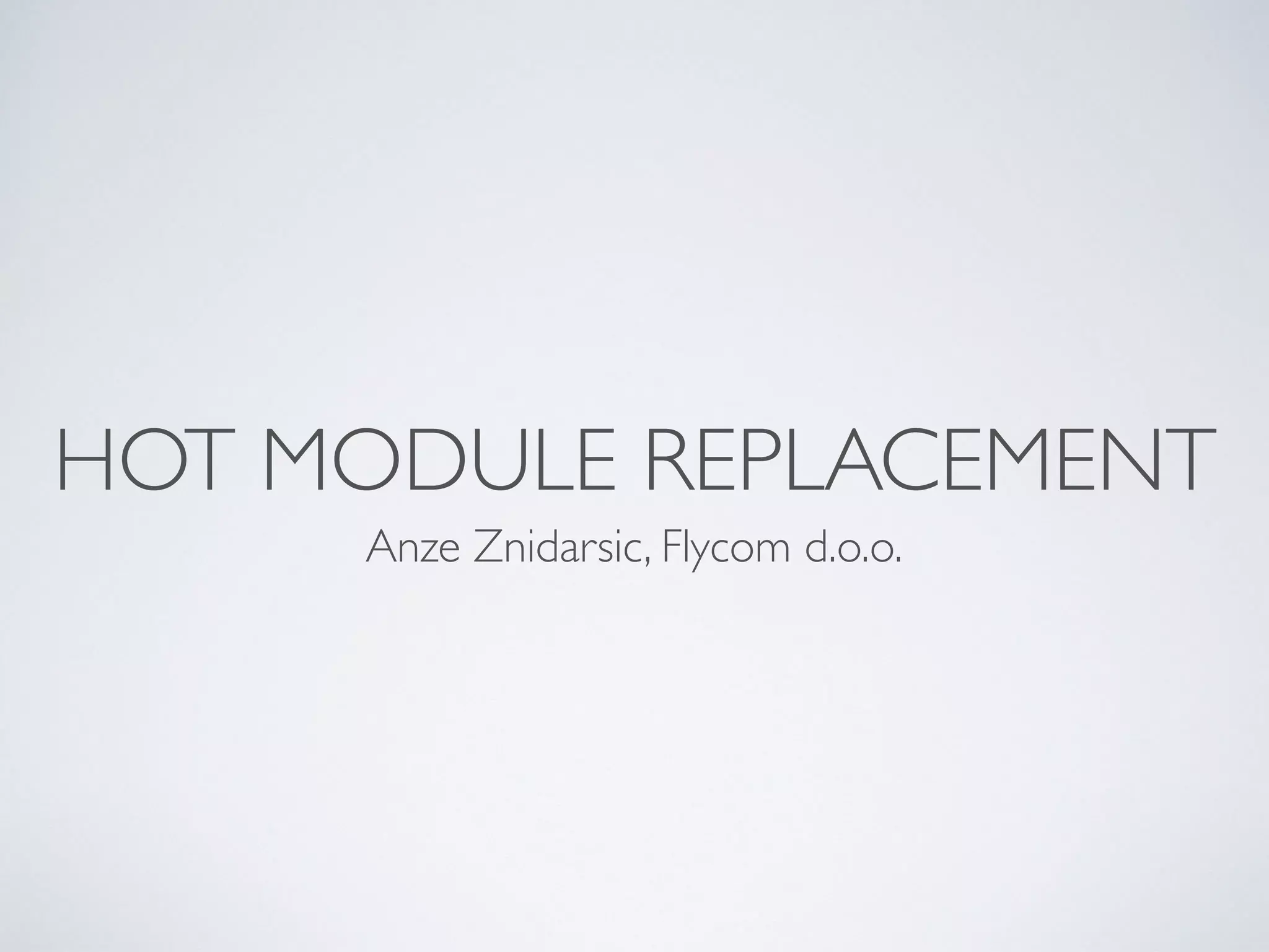 HOT MODULE REPLACEMENT
Anze Znidarsic, Flycom d.o.o.