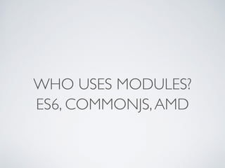 WHO USES MODULES?
ES6, COMMONJS,AMD