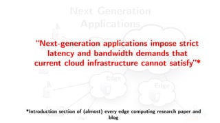 Cloud
Next Generation
Applications
Edge
Edge
Edge
“Next-generation applications impose strict
latency and bandwidth demands that
current cloud infrastructure cannot satisfy”*
*Introduction section of (almost) every edge computing research paper and
blog
 