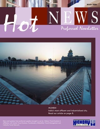 Winter 2008




                                                                   N EW S
Hot                                                                                  Preferred Newsletter




                                                                   MUMBAI
                                                                   India’s most affluent and industrialized city.
                                                                   Read our article on page 8.


News and updates from preferred suppliers brought to you by Hickory Travel Systems in
affiliation with Custom Travel Systems, Traveleaders, GlobalStar Travel Management and
L’alianXa Travel Network.
 