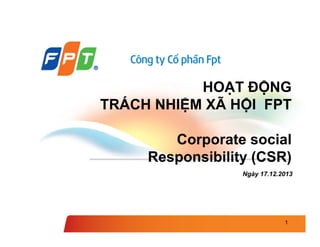 HOẠT ĐỘNG
TRÁCH NHIỆM XÃ HỘI FPT
TRÁCH NHIỆM XÃ HỘI FPT
Corporate social
Corporate social
Responsibility (CSR)
Ngày 17.12.2013
1
 