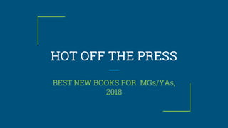 HOT OFF THE PRESS
BEST NEW BOOKS FOR MGs/YAs,
2018
 