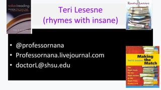 Teri	
  Lesesne	
  
(rhymes	
  with	
  insane)	
  
•  @professornana
•  Professornana.livejournal.com	
  
•  doctorL@shsu.edu	
  
 