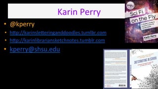 Karin	
  Perry	
  
•  @kperry	
  
•  h?p://karinsle?eringanddoodles.tumlbr.com	
  
•  h?p://karinlibrariansketchnotes.tumblr.com	
  
•  kperry@shsu.edu	
  
	
  
	
  
	
  
 