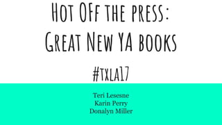Hot OFf the press:
Great New YA books
#txla17
Teri Lesesne
Karin Perry
Donalyn Miller
 