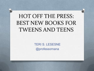 HOT OFF THE PRESS:
BEST NEW BOOKS FOR
TWEENS AND TEENS
TERI S. LESESNE
@professornana
 
