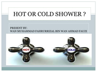 HOT OR COLD SHOWER ?
PRESENT BY:
WAN MUHAMMAD FAHRURRIZAL BIN WAN AHMAD FAUZI

 