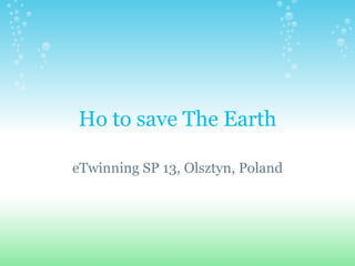 Ho to save The Earth eTwinning SP 13, Olsztyn, Poland 