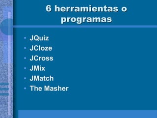 6 herramientas o
programas
• JQuiz
• JCloze
• JCross
• JMix
• JMatch
• The Masher
 
