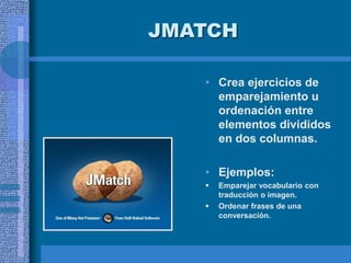 JMATCH
• Crea ejercicios de
emparejamiento u
ordenación entre
elementos divididos
en dos columnas.
• Ejemplos:
 Emparejar vocabulario con
traducción o imagen.
 Ordenar frases de una
conversación.
 