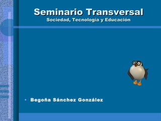 Seminario TransversalSeminario Transversal
Sociedad, Tecnología y EducaciónSociedad, Tecnología y Educación
• Begoña Sánchez González
 
