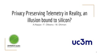 Privacy Preserving Telemetry in Reality, an
illusion bound to silicon?
A.Nappa - F. Olteanu - M. Dhiman
1
 