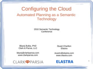 Configuring the Cloud
Automated Planning as a Semantic
          Technology

                 2010 Semantic Technology
                        Conference




  Blazej Bulka, PhD                   Stuart Charlton
 Clark & Parsia, LLC                      Elastra

blazej@clarkparsia.com              stuartc@elastra.com
 www.clarkparsia.com                  www.elastra.com

                                                          1
 