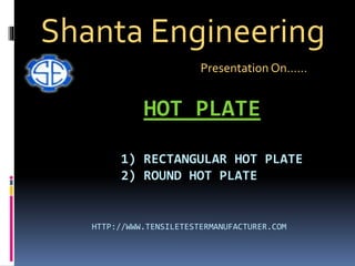 HOT PLATE
1) RECTANGULAR HOT PLATE
2) ROUND HOT PLATE
HTTP://WWW.TENSILETESTERMANUFACTURER.COM
Shanta Engineering
Presentation On……
 