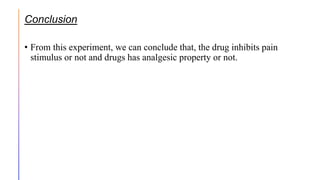 Conclusion
• From this experiment, we can conclude that, the drug inhibits pain
stimulus or not and drugs has analgesic property or not.
 