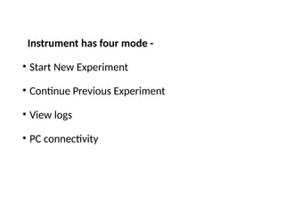 Instrument has four mode -
• Start New Experiment
• Continue Previous Experiment
• View logs
• PC connectivity
 