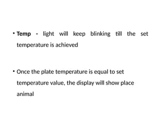 • Temp - light will keep blinking till the set
temperature is achieved
• Once the plate temperature is equal to set
temperature value, the display will show place
animal
 