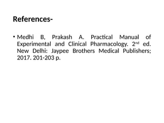 References-
• Medhi B, Prakash A. Practical Manual of
Experimental and Clinical Pharmacology. 2nd
ed.
New Delhi: Jaypee Brothers Medical Publishers;
2017. 201-203 p.
 