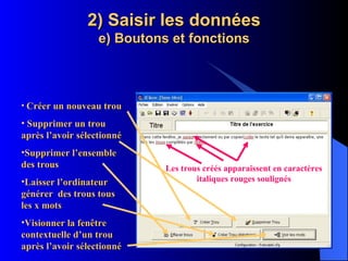 2) Saisir les données e) Boutons et fonctions Créer un nouveau trou Supprimer un trou après l’avoir sélectionné Supprimer l’ensemble des trous Laisser l’ordinateur générer  des trous tous les x mots Visionner la fenêtre contextuelle d’un trou après l’avoir sélectionné Les trous créés apparaissent en caractères italiques rouges soulignés 