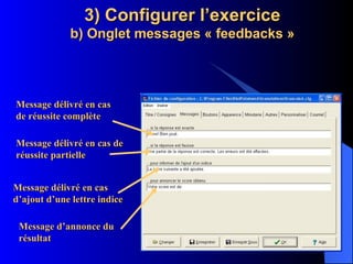 3) Configurer l’exercice b) Onglet messages « feedbacks » Message délivré en cas de réussite complète Message délivré en cas de réussite partielle Message délivré en cas d’ajout d’une lettre indice Message d’annonce du résultat 