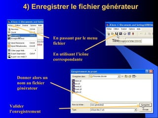 4) Enregistrer le fichier générateur   Donner alors un nom au fichier générateur Valider l’enregistrement En utilisant l’icône correspondante En passant par le menu fichier 