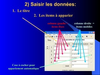 2) Saisir les données: Le titre Les items à apparier colonne droite  = items mobiles colonne gauche = items fixes Case à cocher pour appariement automatique 