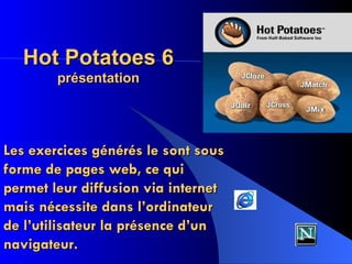 Hot Potatoes 6  présentation Les exercices générés le sont sous forme de pages web, ce qui permet leur diffusion via internet mais nécessite dans l’ordinateur de l’utilisateur la présence d’un navigateur. 