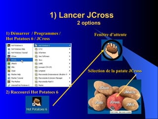 1) Lancer JCross 2 options 1) Démarrer  / Programmes / Hot Potatoes 6 / JCross 2) Raccourci Hot Potatoes 6 Fenêtre d’attente Sélection de la patate JCross 