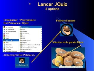 Lancer JQuiz 2 options 1) Démarrer  / Programmes / Hot Potatoes 6 / JQuiz 2) Raccourci Hot Potatoes 6 Fenêtre d’attente Sélection de la patate JQuiz 