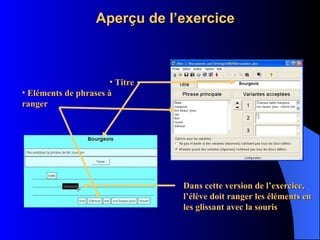 Aperçu de l’exercice Titre Eléments de phrases à ranger Dans cette version de l’exercice, l’élève doit ranger les éléments en les glissant avec la souris 