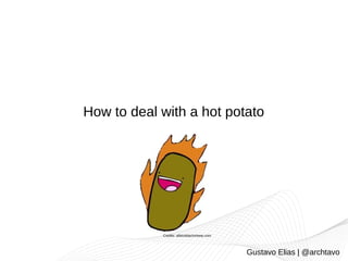 How to deal with a hot potato
Gustavo Elias | @archtavo
Credits: albinoblacksheep.com
 
