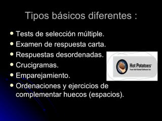 Tipos básicos diferentes :
 Tests de selección múltiple.
 Examen de respuesta carta.
 Respuestas desordenadas.
 Crucigramas.
 Emparejamiento.
 Ordenaciones y ejercicios de
  complementar huecos (espacios).
 
