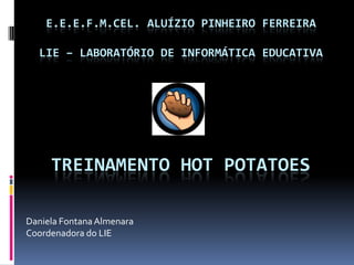 E.E.E.F.M.CEL. ALUÍZIO PINHEIRO FERREIRALIE – LABORATÓRIO DE INFORMÁTICA EDUCATIVA Treinamento Hot Potatoes Daniela Fontana Almenara Coordenadora do LIE 