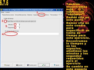 • También
encontramos
esta
subfunción
“contador”:
• Damos clip en
este punto
• Damos clip en
este cuadro
para
especificar un
límite de
tiempo para
este ejercicio.
• Encontramos
lo tiempos y
en los
espacios,
añadimos los
minutos y los
segundos
requeridos
para el
ejercicio
• Se cambia en
este espacio
 